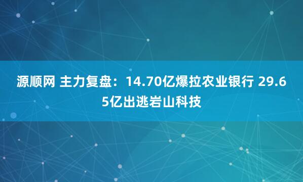 源顺网 主力复盘：14.70亿爆拉农业银行 29.65亿出逃岩山科技