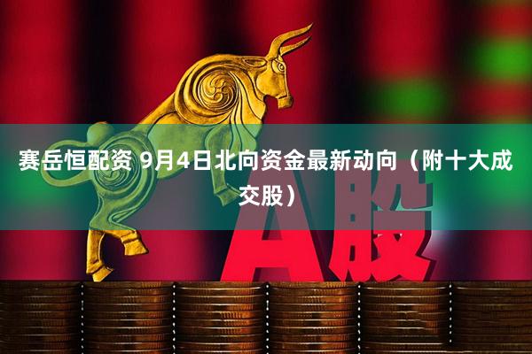 赛岳恒配资 9月4日北向资金最新动向（附十大成交股）