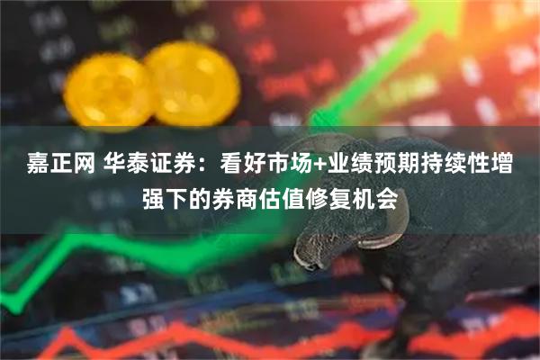 嘉正网 华泰证券：看好市场+业绩预期持续性增强下的券商估值修复机会
