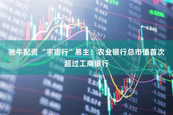 驰牛配资 “宇宙行”易主！农业银行总市值首次超过工商银行