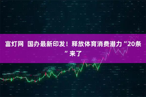 富灯网  国办最新印发！释放体育消费潜力“20条”来了