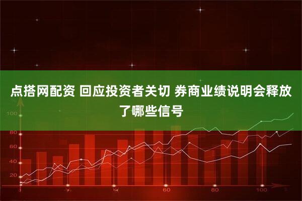 点搭网配资 回应投资者关切 券商业绩说明会释放了哪些信号