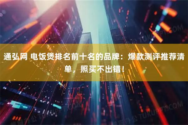 通弘网 电饭煲排名前十名的品牌：爆款测评推荐清单，照买不出错！