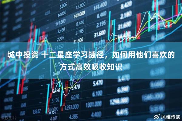 城中投资 十二星座学习捷径，如何用他们喜欢的方式高效吸收知识