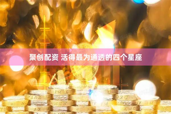 聚创配资 活得最为通透的四个星座