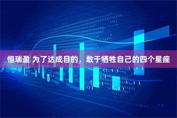 恒瑞盈 为了达成目的，敢于牺牲自己的四个星座