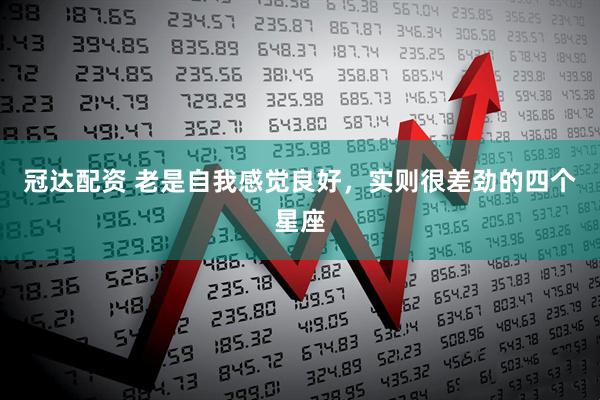 冠达配资 老是自我感觉良好，实则很差劲的四个星座