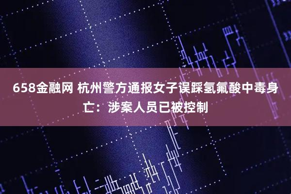 658金融网 杭州警方通报女子误踩氢氟酸中毒身亡：涉案人员已被控制