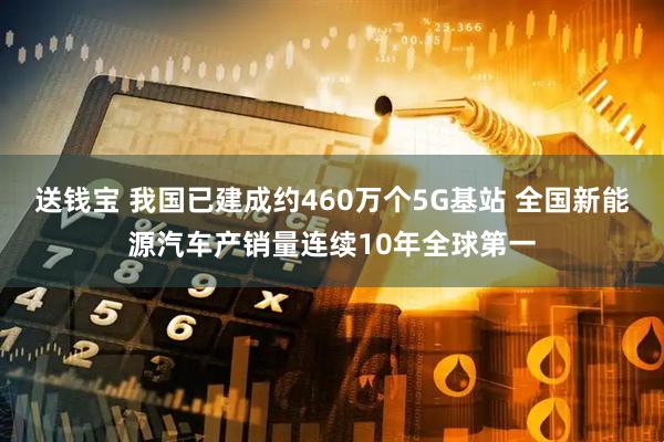 送钱宝 我国已建成约460万个5G基站 全国新能源汽车产销量连续10年全球第一