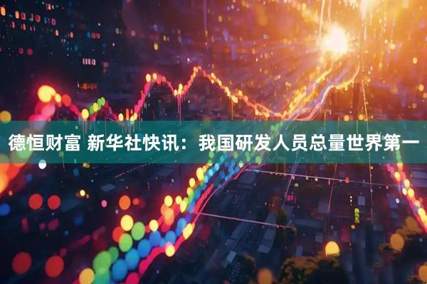 德恒财富 新华社快讯：我国研发人员总量世界第一