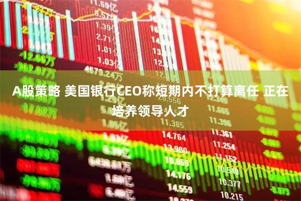 A股策略 美国银行CEO称短期内不打算离任 正在培养领导人才