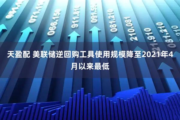 天盈配 美联储逆回购工具使用规模降至2021年4月以来最低