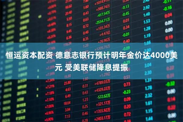恒运资本配资 德意志银行预计明年金价达4000美元 受美联储降息提振
