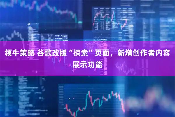 领牛策略 谷歌改版“探索”页面，新增创作者内容展示功能