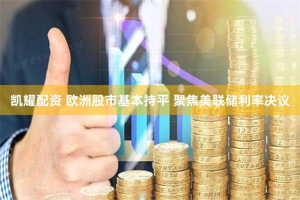 凯耀配资 欧洲股市基本持平 聚焦美联储利率决议
