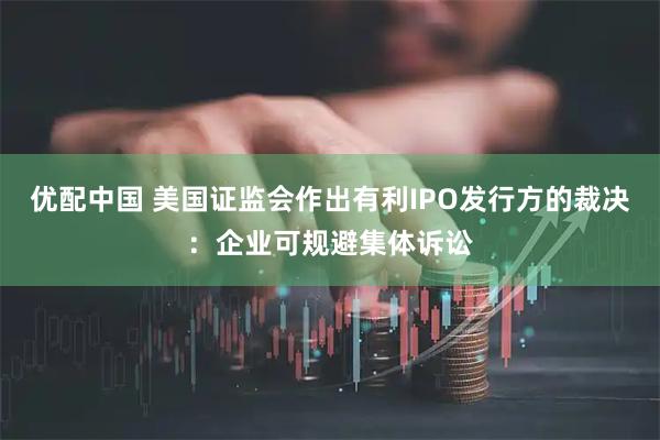 优配中国 美国证监会作出有利IPO发行方的裁决:企业可规避集体诉讼