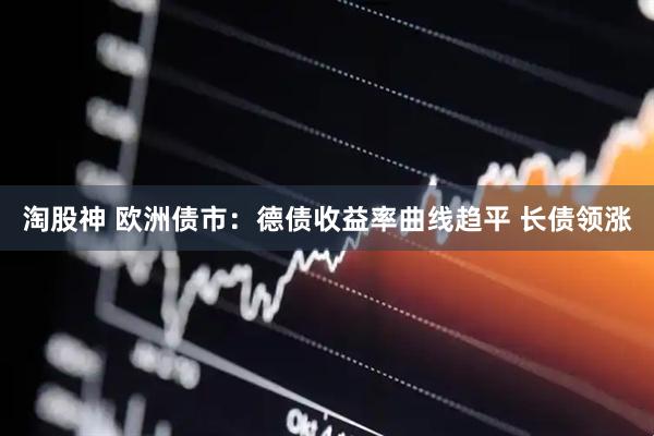 淘股神 欧洲债市：德债收益率曲线趋平 长债领涨