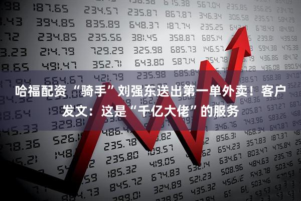 哈福配资 “骑手”刘强东送出第一单外卖！客户发文：这是“千亿大佬”的服务