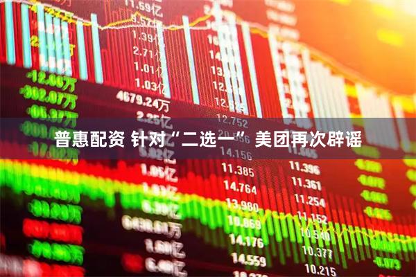 普惠配资 针对“二选一” 美团再次辟谣