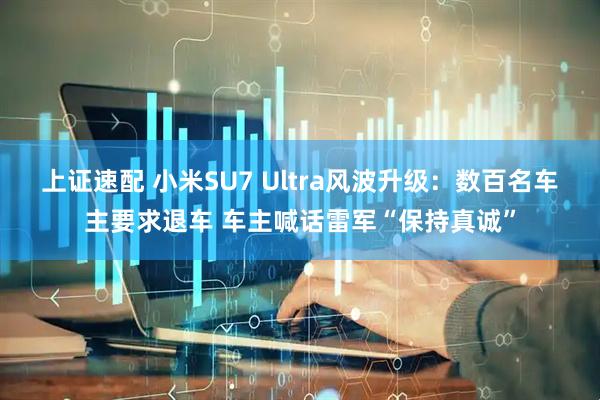 上证速配 小米SU7 Ultra风波升级：数百名车主要求退车 车主喊话雷军“保持真诚”