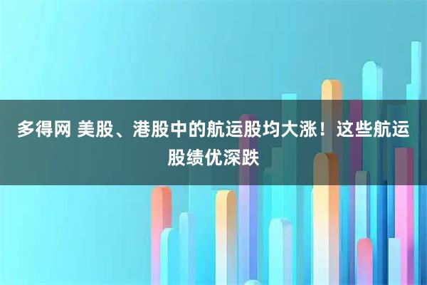 多得网 美股、港股中的航运股均大涨！这些航运股绩优深跌