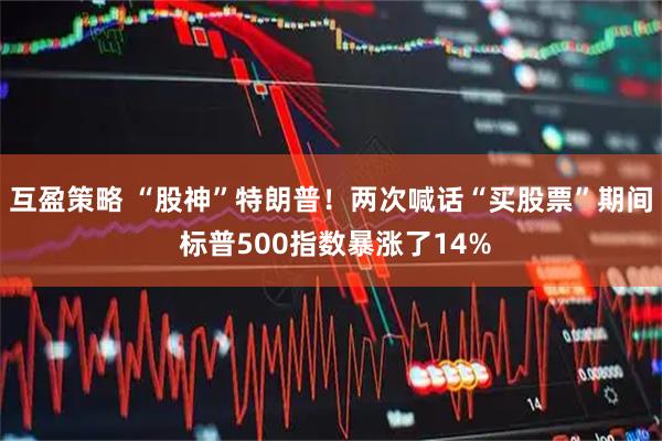 互盈策略 “股神”特朗普！两次喊话“买股票”期间 标普500指数暴涨了14%