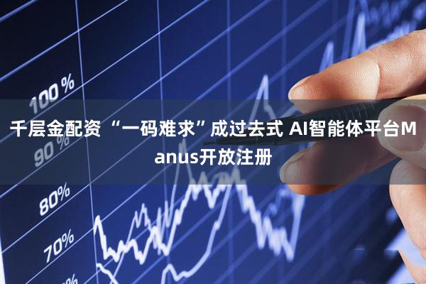 千层金配资 “一码难求”成过去式 AI智能体平台Manus开放注册
