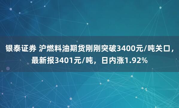 银泰证券 沪燃料油期货刚刚突破3400元/吨关口，最新报3401元/吨，日内涨1.92%