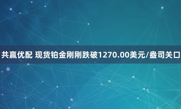 共赢优配 现货铂金刚刚跌破1270.00美元/盎司关口
