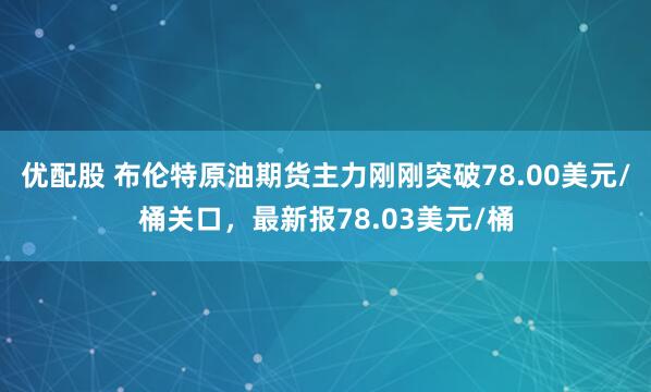 优配股 布伦特原油期货主力刚刚突破78.00美元/桶关口，最新报78.03美元/桶