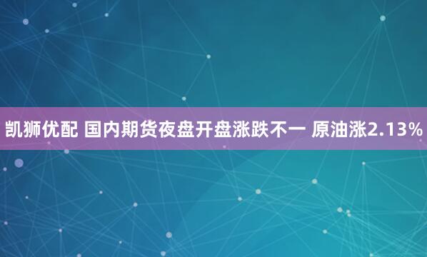 凯狮优配 国内期货夜盘开盘涨跌不一 原油涨2.13%