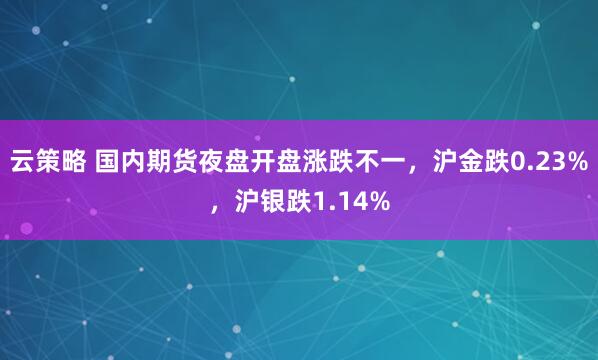 云策略 国内期货夜盘开盘涨跌不一，沪金跌0.23%，沪银跌1.14%