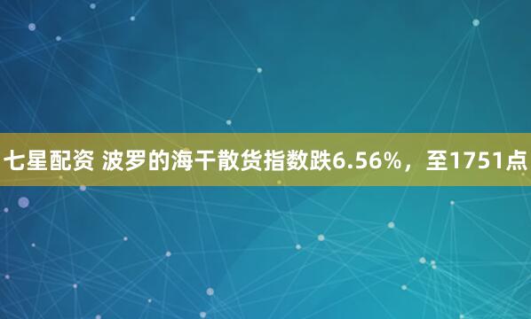 七星配资 波罗的海干散货指数跌6.56%，至1751点