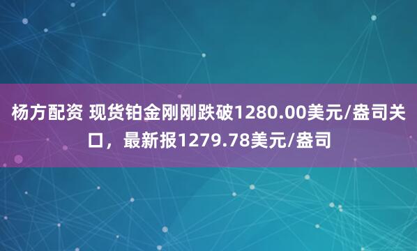 杨方配资 现货铂金刚刚跌破1280.00美元/盎司关口，最新报1279.78美元/盎司