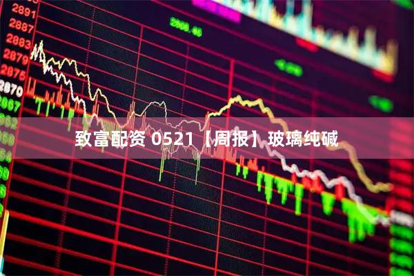 致富配资 0521【周报】玻璃纯碱
