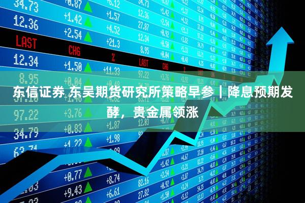 东信证券 东吴期货研究所策略早参｜降息预期发酵，贵金属领涨