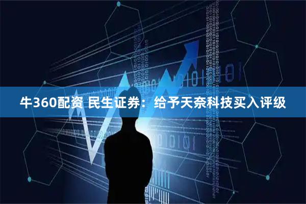 牛360配资 民生证券：给予天奈科技买入评级
