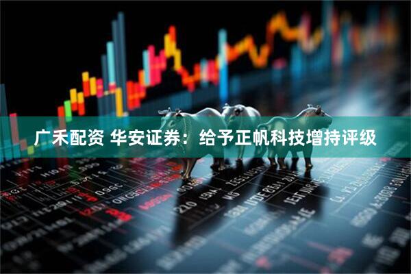 广禾配资 华安证券：给予正帆科技增持评级