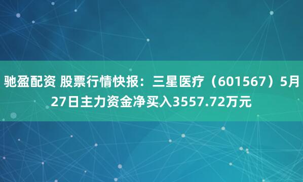 驰盈配资 股票行情快报：三星医疗（601567）5月27日主力资金净买入3557.72万元