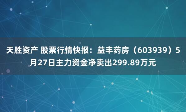 天胜资产 股票行情快报：益丰药房（603939）5月27日主力资金净卖出299.89万元