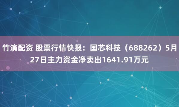 竹演配资 股票行情快报：国芯科技（688262）5月27日主力资金净卖出1641.91万元