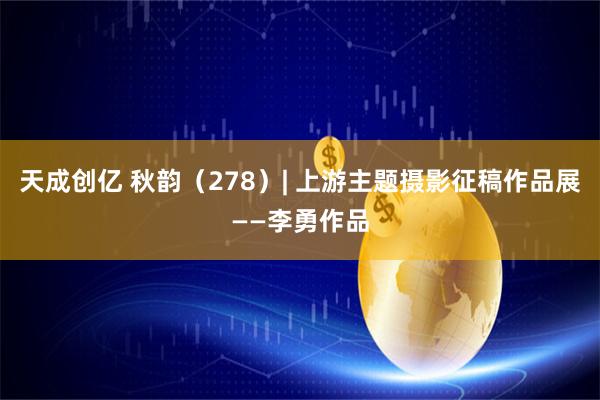 天成创亿 秋韵(278)| 上游主题摄影征稿作品展——李勇作品