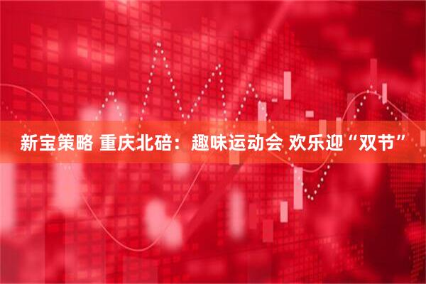 新宝策略 重庆北碚：趣味运动会 欢乐迎“双节”