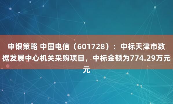 申银策略 中国电信（601728）：中标天津市数据发展中心机关采购项目，中标金额为774.29万元