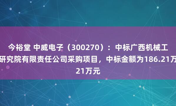 今裕堂 中威电子（300270）：中标广西机械工业研究院有限责任公司采购项目，中标金额为186.21万元