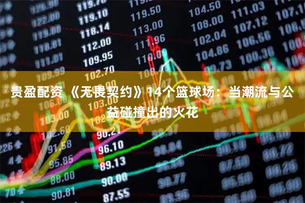 贵盈配资 《无畏契约》14个篮球场：当潮流与公益碰撞出的火花