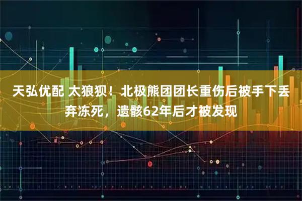 天弘优配 太狼狈！北极熊团团长重伤后被手下丢弃冻死，遗骸62年后才被发现
