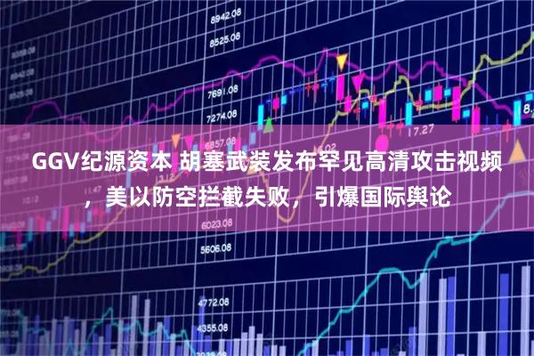 GGV纪源资本 胡塞武装发布罕见高清攻击视频，美以防空拦截失败，引爆国际舆论