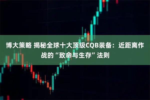 博大策略 揭秘全球十大顶级CQB装备：近距离作战的“致命与生存”法则