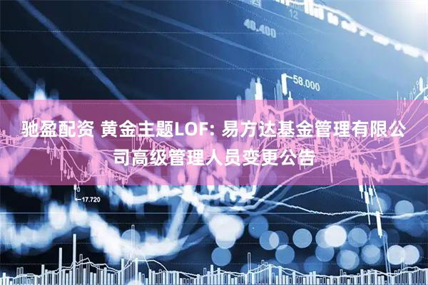 驰盈配资 黄金主题LOF: 易方达基金管理有限公司高级管理人员变更公告